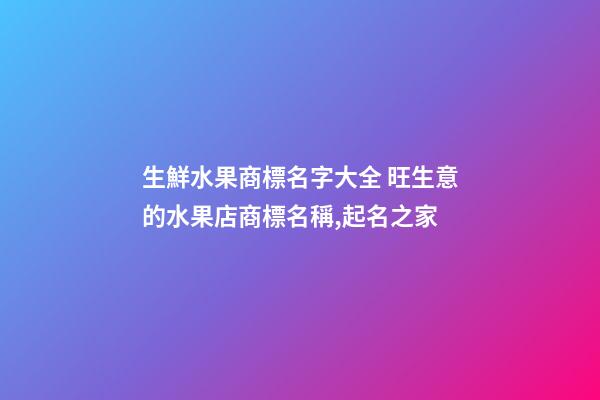 生鮮水果商標名字大全 旺生意的水果店商標名稱,起名之家-第1張-店鋪起名-玄機派